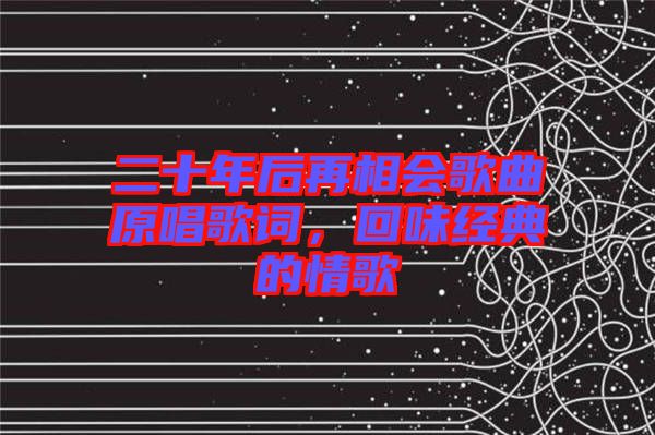 二十年后再相會(huì)歌曲原唱歌詞，回味經(jīng)典的情歌