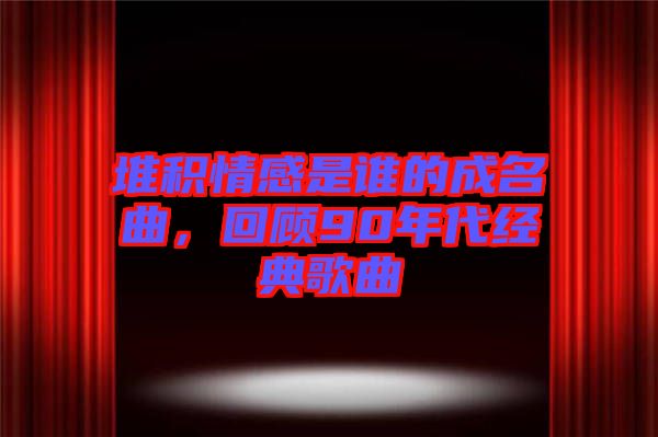 堆積情感是誰的成名曲，回顧90年代經(jīng)典歌曲