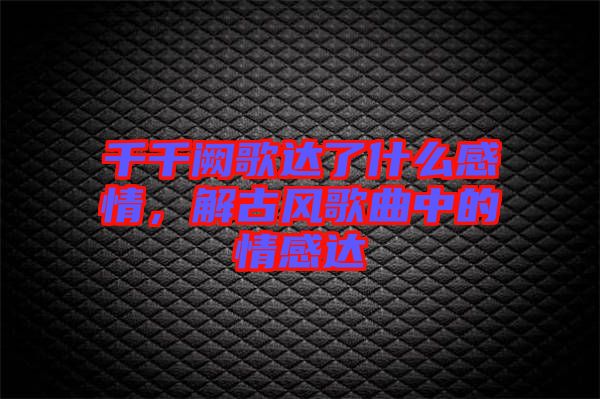 千千闕歌達(dá)了什么感情，解古風(fēng)歌曲中的情感達(dá)