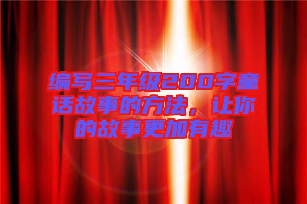 編寫三年級200字童話故事的方法，讓你的故事更加有趣