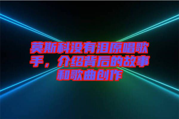 莫斯科沒有淚原唱歌手，介紹背后的故事和歌曲創(chuàng)作