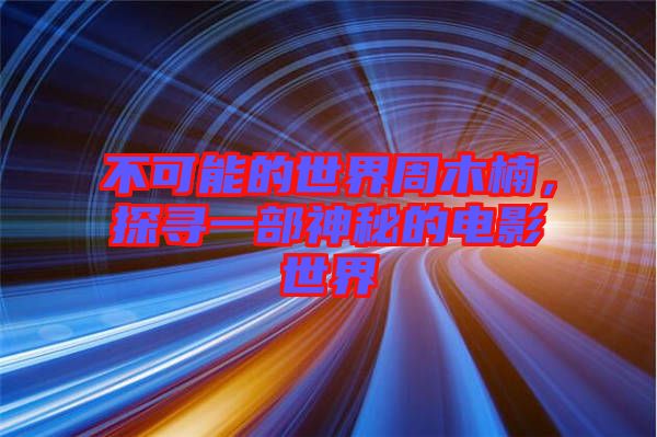 不可能的世界周木楠，探尋一部神秘的電影世界