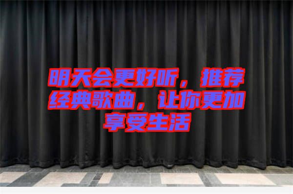 明天會更好聽，推薦經(jīng)典歌曲，讓你更加享受生活
