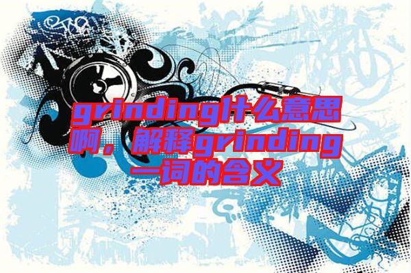 grinding什么意思啊，解釋grinding一詞的含義