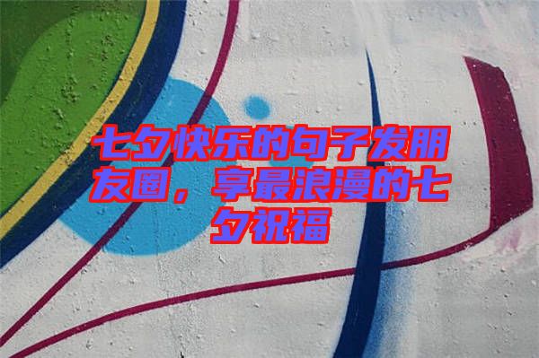 七夕快樂(lè)的句子發(fā)朋友圈，享最浪漫的七夕祝福