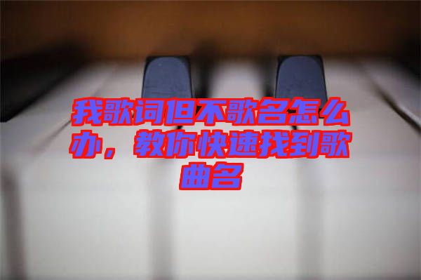 我歌詞但不歌名怎么辦，教你快速找到歌曲名