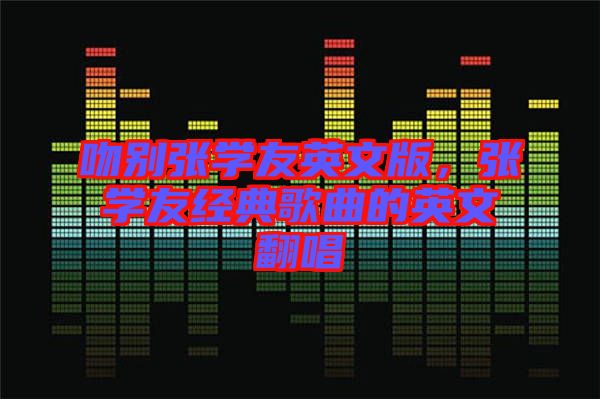吻別張學友英文版，張學友經(jīng)典歌曲的英文翻唱