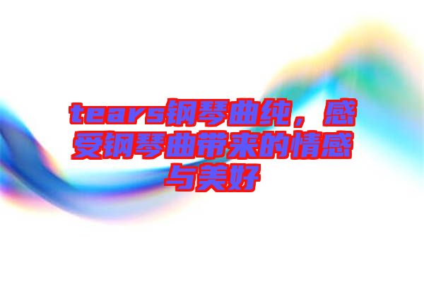 tears鋼琴曲純，感受鋼琴曲帶來的情感與美好