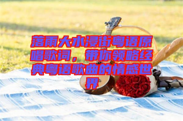 落雨大水浸街粵語(yǔ)原唱歌詞，帶你領(lǐng)略經(jīng)典粵語(yǔ)歌曲的情感世界