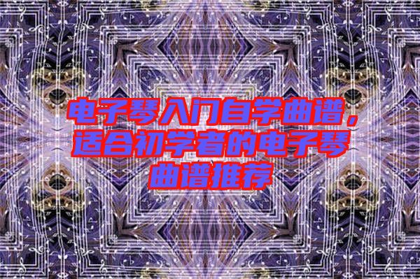 電子琴入門自學(xué)曲譜，適合初學(xué)者的電子琴曲譜推薦
