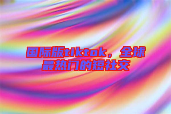 國際版tiktok，全球最熱門的短社交