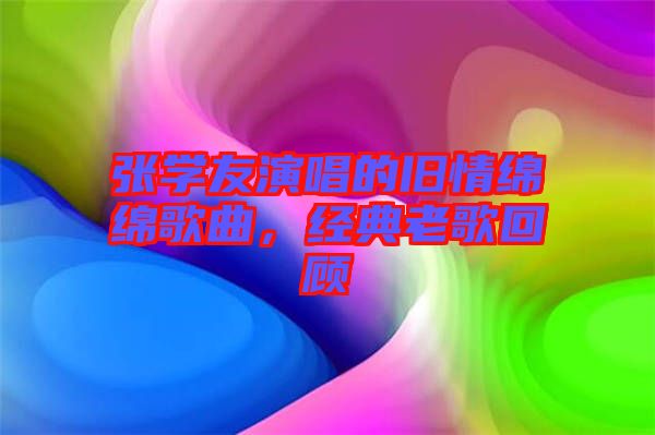 張學(xué)友演唱的舊情綿綿歌曲，經(jīng)典老歌回顧
