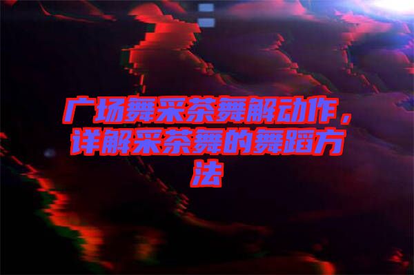 廣場(chǎng)舞采茶舞解動(dòng)作，詳解采茶舞的舞蹈方法