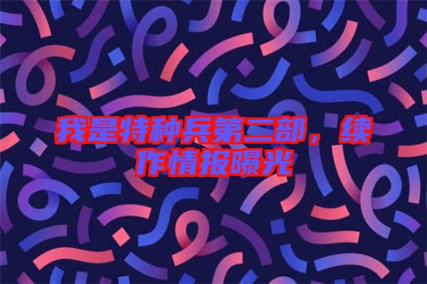 我是特種兵第二部，續(xù)作情報(bào)曝光