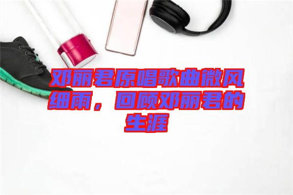 鄧麗君原唱歌曲微風(fēng)細(xì)雨，回顧?quán)圎惥纳? width=