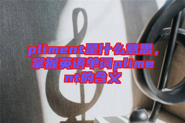 pliment是什么意思，掌握英語單詞pliment的含義