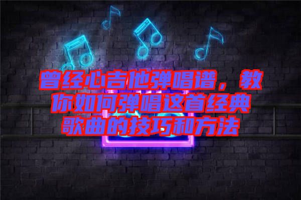 曾經(jīng)心吉他彈唱譜，教你如何彈唱這首經(jīng)典歌曲的技巧和方法