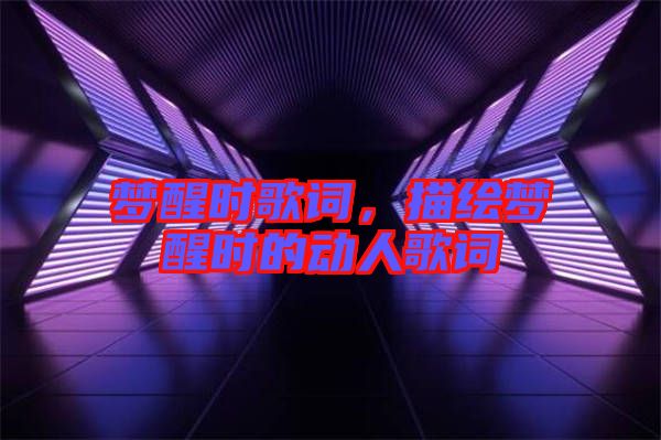 夢(mèng)醒時(shí)歌詞，描繪夢(mèng)醒時(shí)的動(dòng)人歌詞