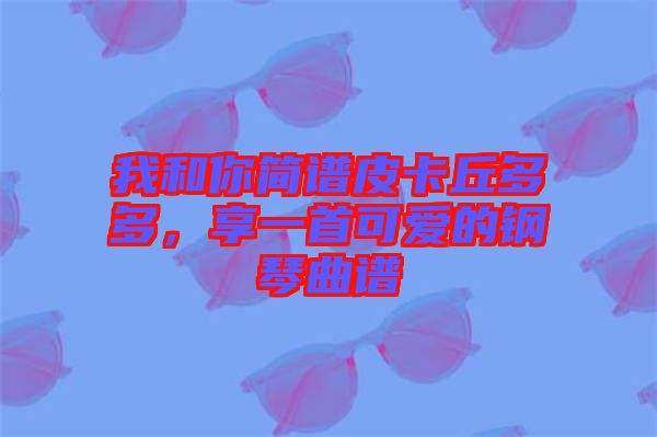 我和你簡譜皮卡丘多多，享一首可愛的鋼琴曲譜