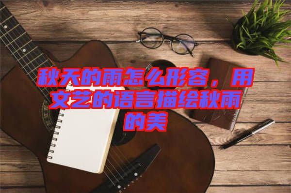 秋天的雨怎么形容，用文藝的語言描繪秋雨的美
