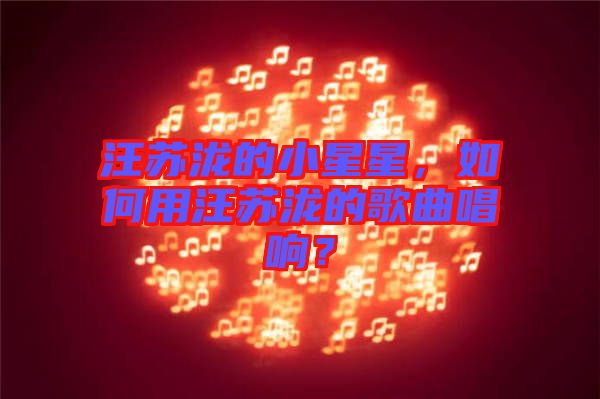 汪蘇瀧的小星星，如何用汪蘇瀧的歌曲唱響？