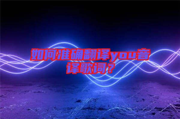 如何準確翻譯you音譯歌詞？