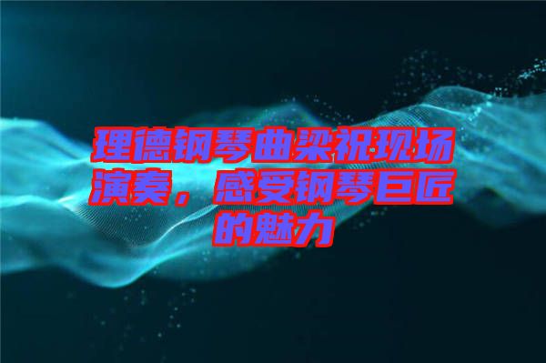 理德鋼琴曲梁?，F(xiàn)場(chǎng)演奏，感受鋼琴巨匠的魅力