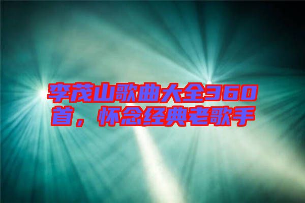 李茂山歌曲大全360首，懷念經典老歌手