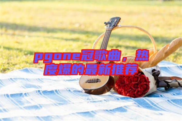pgone冠歌曲，熱度爆的最新推薦