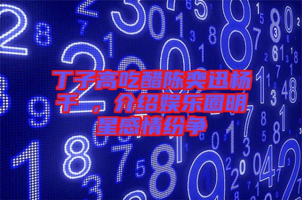 丁子高吃醋陳奕迅楊千嬅，介紹娛樂圈明星感情紛爭