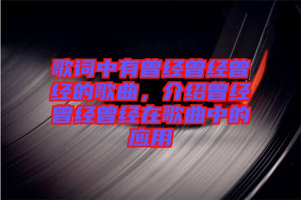 歌詞中有曾經(jīng)曾經(jīng)曾經(jīng)的歌曲，介紹曾經(jīng)曾經(jīng)曾經(jīng)在歌曲中的應(yīng)用