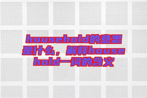 household的意思是什么，解釋household一詞的含義