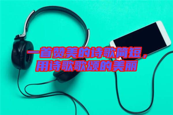 一首贊美的詩歌簡短，用詩歌歌頌的美麗