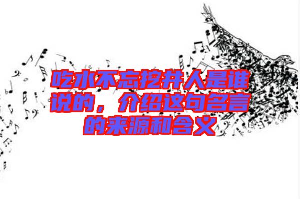 吃水不忘挖井人是誰(shuí)說(shuō)的，介紹這句名言的來(lái)源和含義