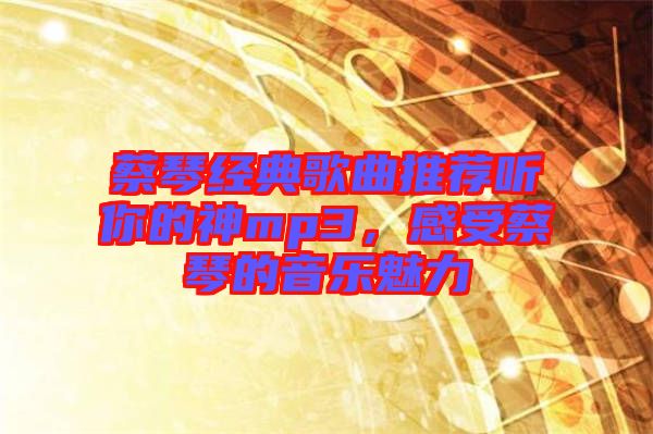 蔡琴經(jīng)典歌曲推薦聽你的神mp3，感受蔡琴的音樂魅力