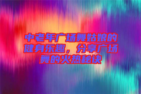 中老年廣場(chǎng)舞姑娘的健身樂趣，分享廣場(chǎng)舞的火熱秘訣