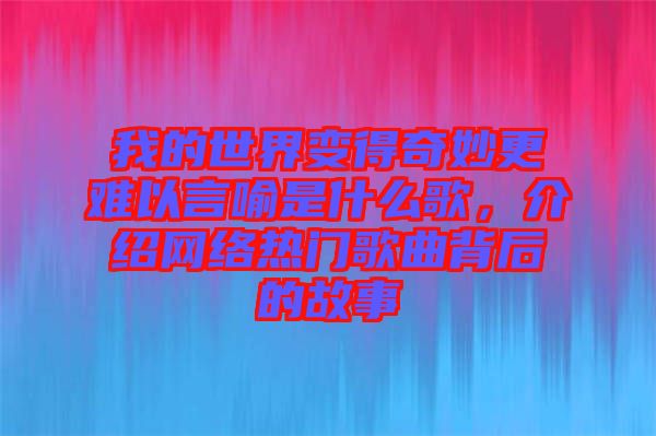 我的世界變得奇妙更難以言喻是什么歌，介紹網(wǎng)絡(luò)熱門(mén)歌曲背后的故事