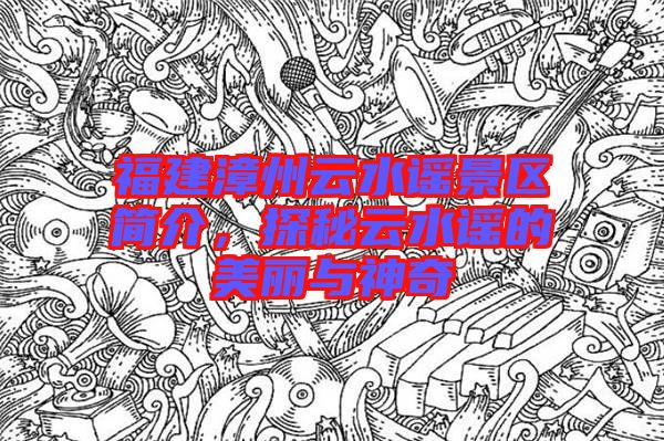 福建漳州云水謠景區(qū)簡介，探秘云水謠的美麗與神奇
