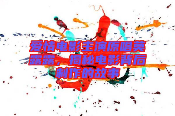 愛情電影主演原唱莫露露，揭秘電影背后制作的故事