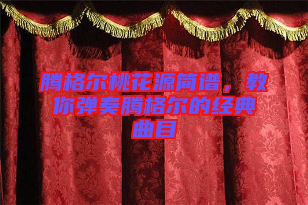 騰格爾桃花源簡譜，教你彈奏騰格爾的經(jīng)典曲目