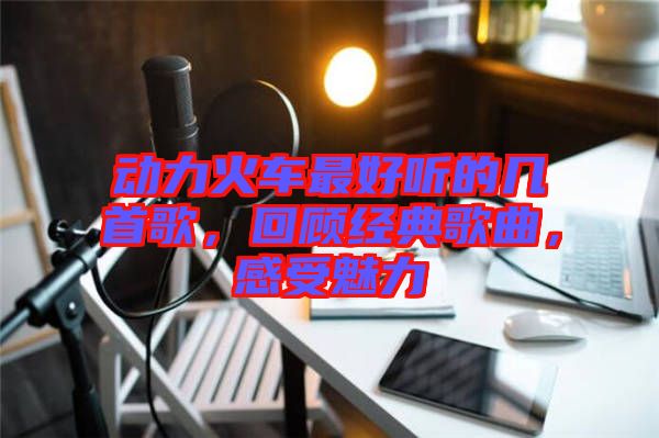 動力火車最好聽的幾首歌，回顧經(jīng)典歌曲，感受魅力