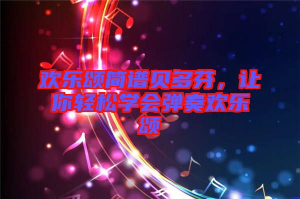 歡樂頌簡(jiǎn)譜貝多芬，讓你輕松學(xué)會(huì)彈奏歡樂頌