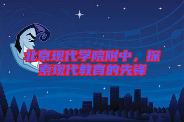 北京現(xiàn)代學(xué)院附中，探索現(xiàn)代教育的先鋒