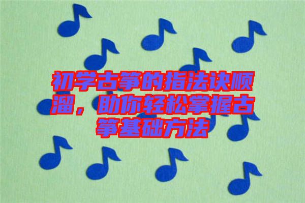 初學(xué)古箏的指法訣順溜，助你輕松掌握古箏基礎(chǔ)方法