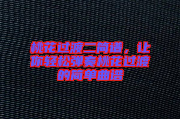 桃花過渡二簡譜，讓你輕松彈奏桃花過渡的簡單曲譜