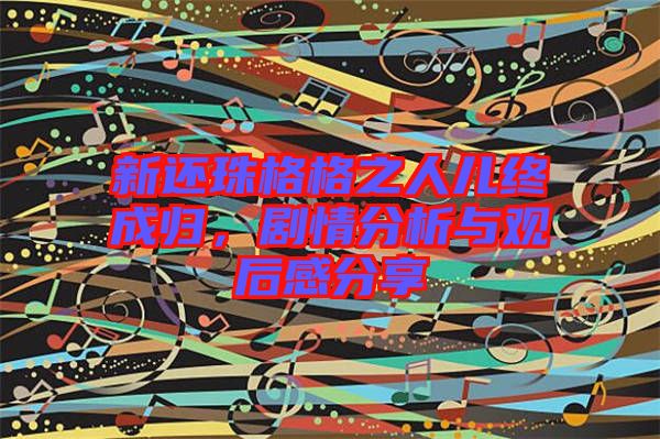 新還珠格格之人兒終成歸，劇情分析與觀后感分享