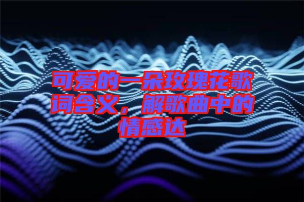 可愛的一朵玫瑰花歌詞含義，解歌曲中的情感達(dá)
