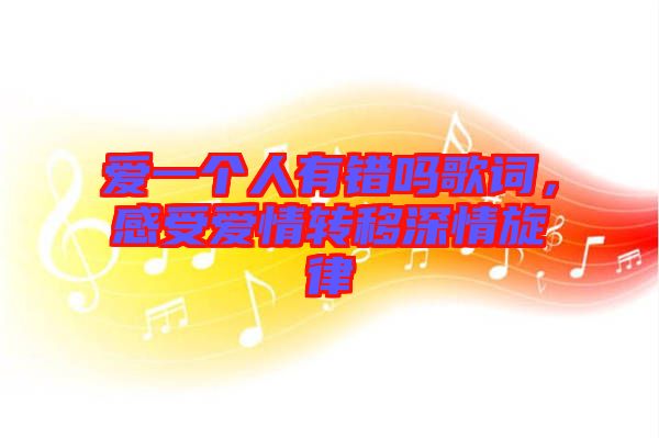 愛(ài)一個(gè)人有錯(cuò)嗎歌詞，感受愛(ài)情轉(zhuǎn)移深情旋律