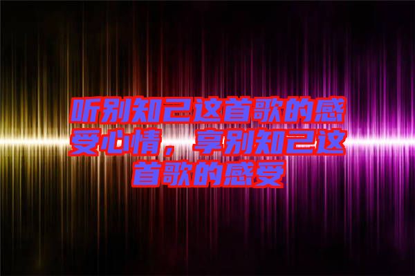 聽別知己這首歌的感受心情，享別知己這首歌的感受