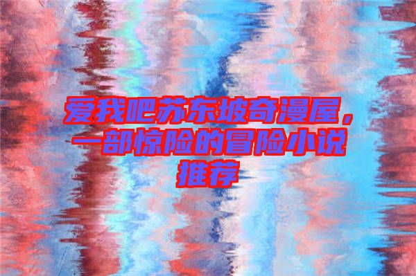 愛我吧蘇東坡奇漫屋，一部驚險(xiǎn)的冒險(xiǎn)小說推薦